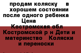 продам коляску !!!в хорошем состоянии после одного ребенка. › Цена ­ 4 999 - Костромская обл., Костромской р-н Дети и материнство » Коляски и переноски   